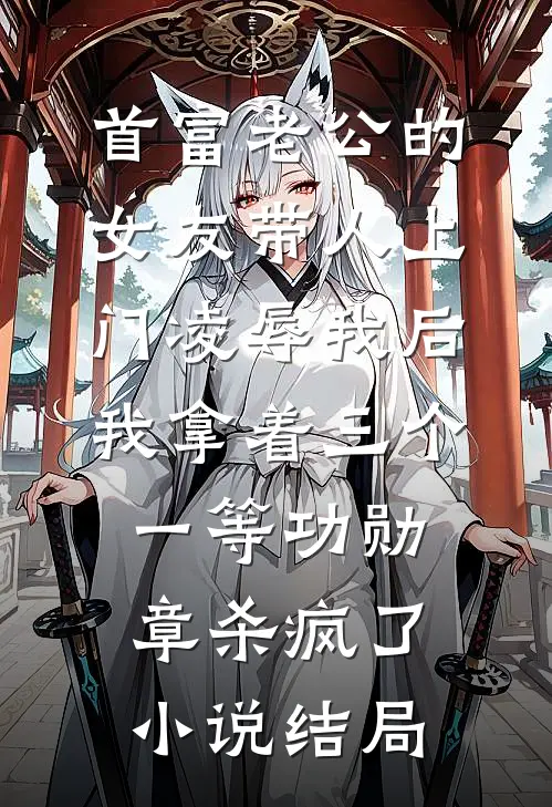 首富老公的女友带人上门凌辱我后，我拿着三个一等功勋章杀疯了小说结局