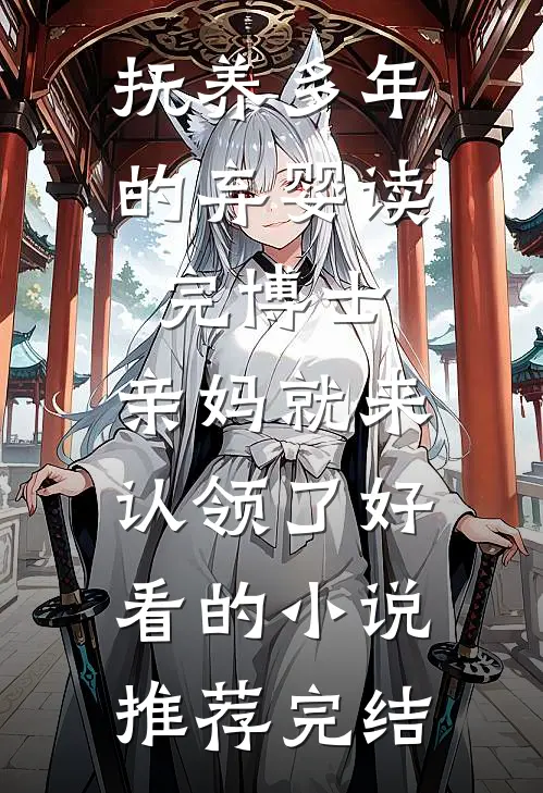 抚养多年的弃婴读完博士，亲妈就来认领了好看的小说推荐完结