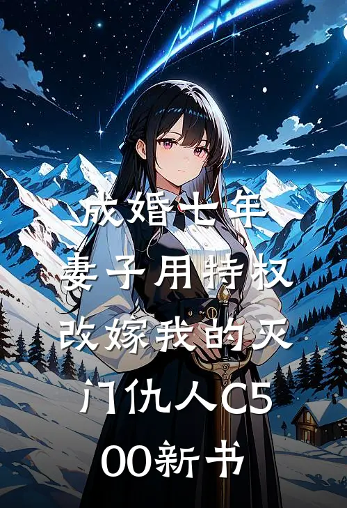 成婚七年，妻子用特权改嫁我的灭门仇人C500新书
