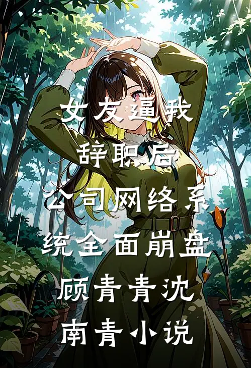 女友逼我辞职后，公司网络系统全面崩盘顾青青沈南青小说