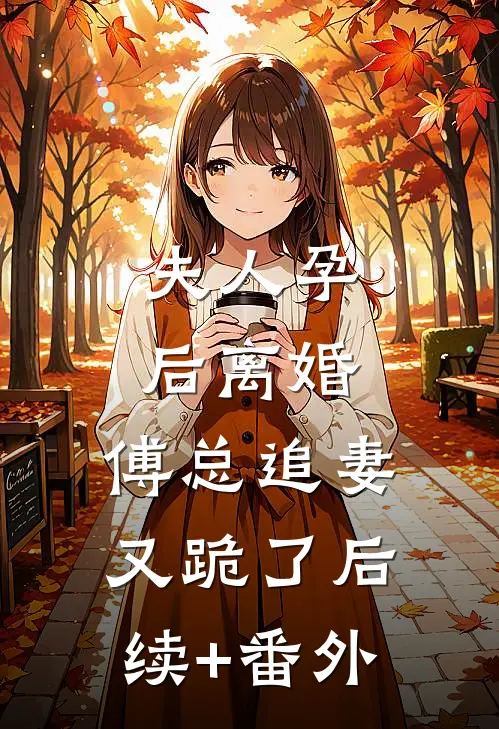 夫人孕后离婚，傅总追妻又跪了后续+番外
