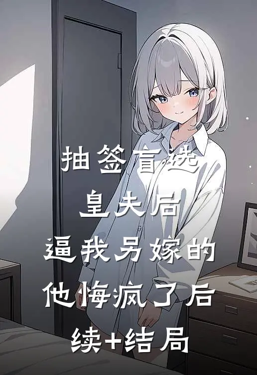 抽签盲选皇夫后，逼我另嫁的他悔疯了后续+结局