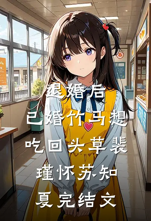 退婚后，已婚竹马想吃回头草裴瑾怀苏知夏完结文