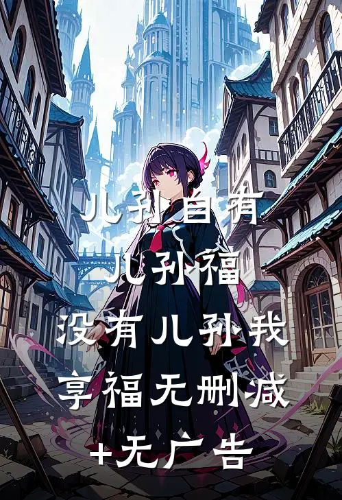 儿孙自有儿孙福，没有儿孙我享福无删减+无广告