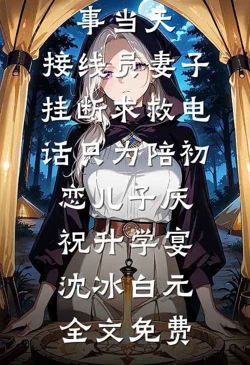 女儿出事当天，接线员妻子挂断求救电话只为陪初恋儿子庆祝升学宴沈冰白元全文免费