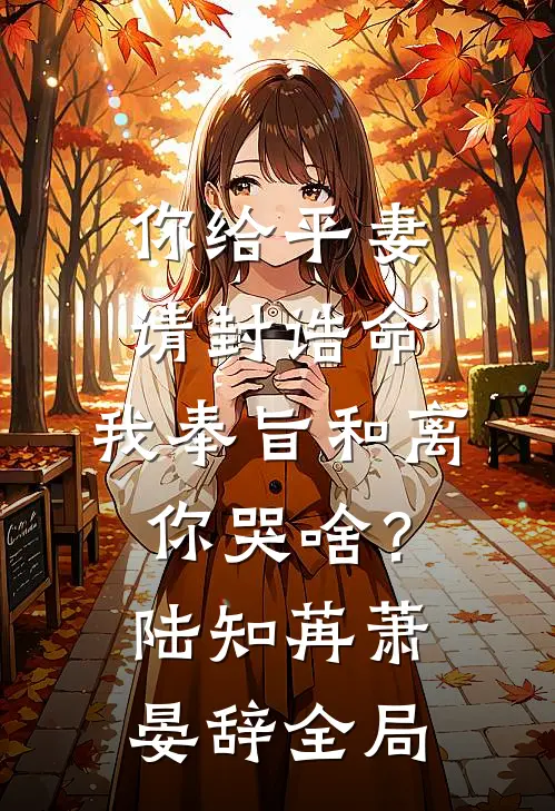 你给平妻请封诰命，我奉旨和离你哭啥？陆知苒萧晏辞全局