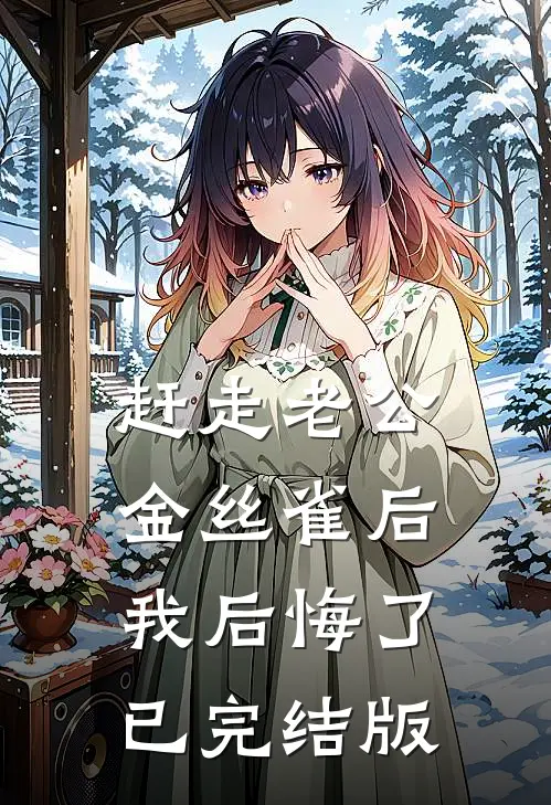 赶走老公金丝雀后，我后悔了已完结版