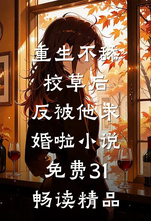 重生不舔校草后,反被他求婚啦小说免费31畅读精品