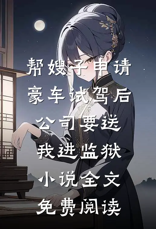 帮嫂子申请豪车试驾后，公司要送我进监狱小说全文免费阅读