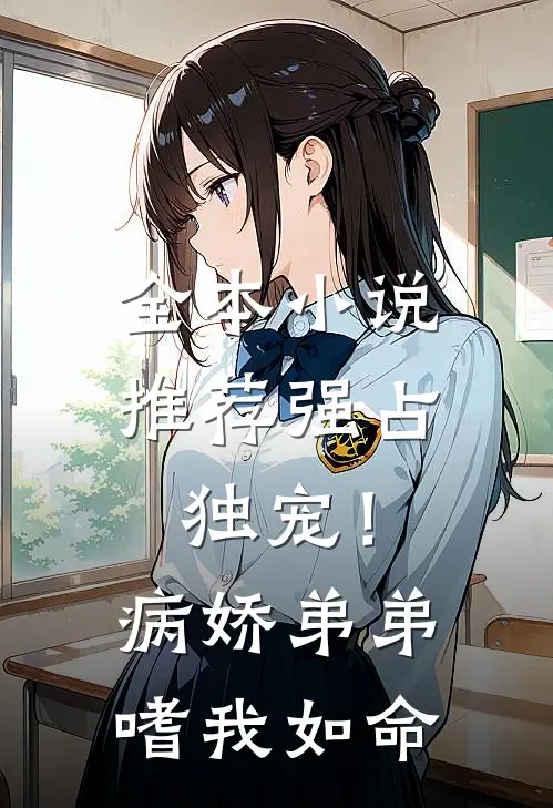 全本小说推荐强占，独宠！病娇弟弟嗜我如命