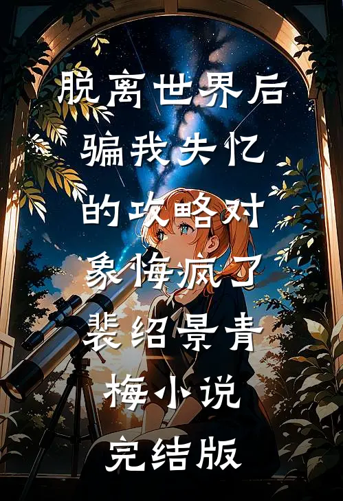 脱离世界后，骗我失忆的攻略对象悔疯了裴绍景青梅小说完结版