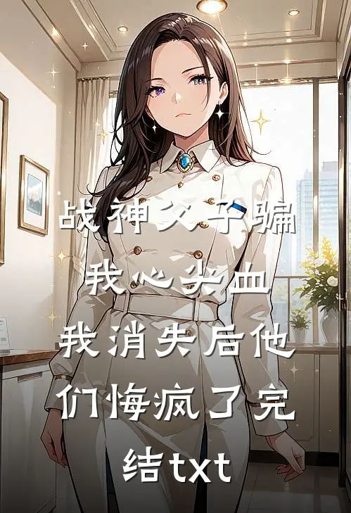 战神父子骗我心尖血，我消失后他们悔疯了完结txt