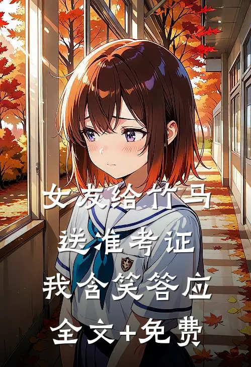 女友给竹马送准考证，我含笑答应全文+免费