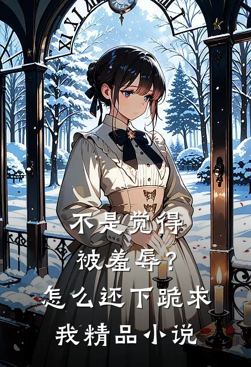 不是觉得被羞辱？怎么还下跪求我精品小说