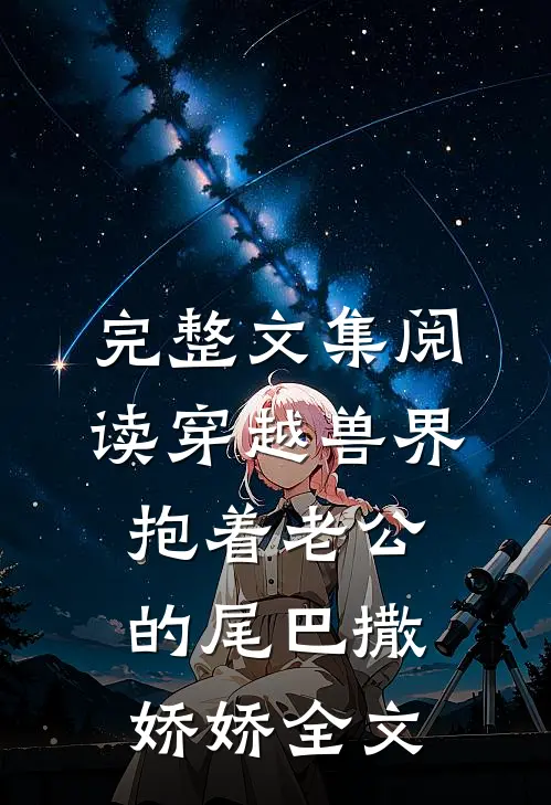 完整文集阅读穿越兽界抱着老公的尾巴撒娇娇全文