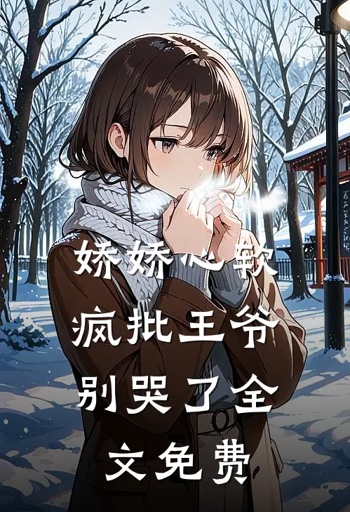 娇娇心软，疯批王爷别哭了全文免费