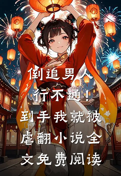 倒追男人行不通！到手我就被虐翻小说全文免费阅读