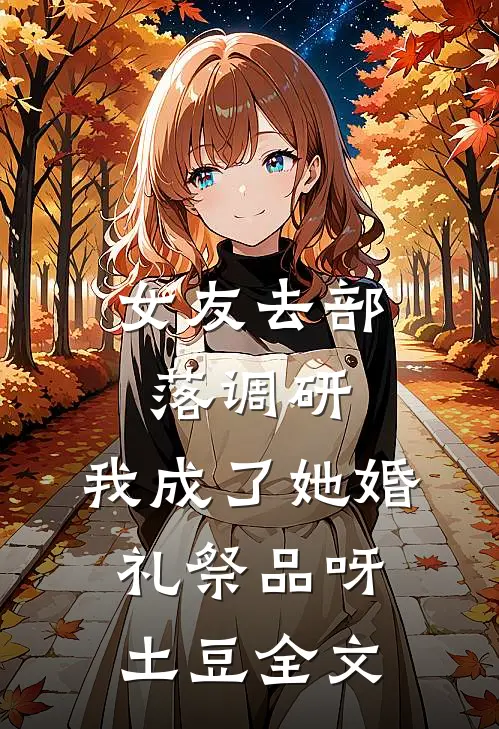 女友去部落调研，我成了她婚礼祭品呀土豆全文