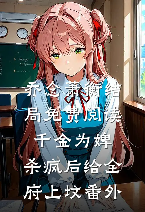 乔念萧衡结局免费阅读千金为婢，杀疯后给全府上坟番外