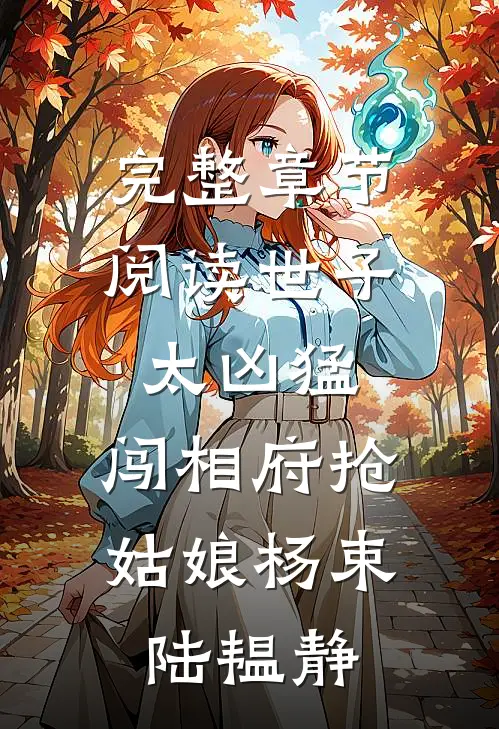 完整章节阅读世子太凶猛:闯相府抢姑娘杨束陆韫静