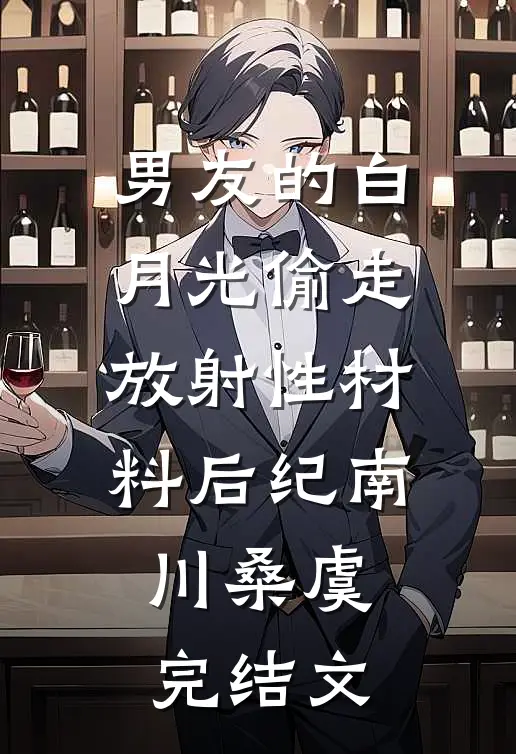 男友的白月光偷走放射性材料后纪南川桑虞完结文