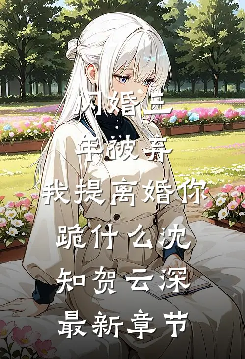 闪婚三年被弃，我提离婚你跪什么沈知贺云深最新章节