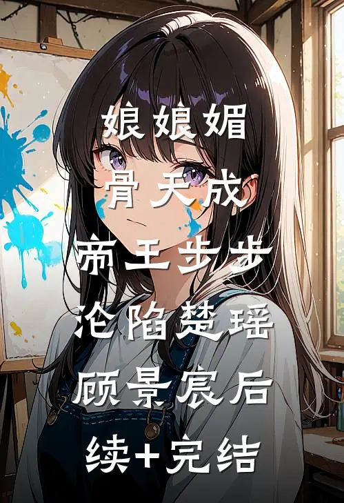 娘娘媚骨天成，帝王步步沦陷楚瑶顾景宸后续+完结