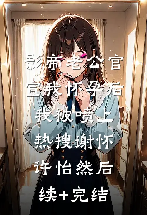 影帝老公官宣我怀孕后，我被喷上热搜谢怀许怡然后续+完结