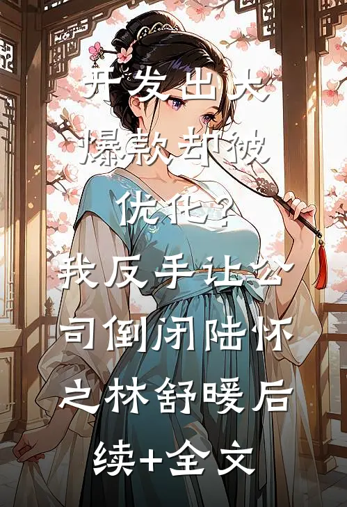 开发出大爆款却被优化？我反手让公司倒闭陆怀之林舒暖后续+全文