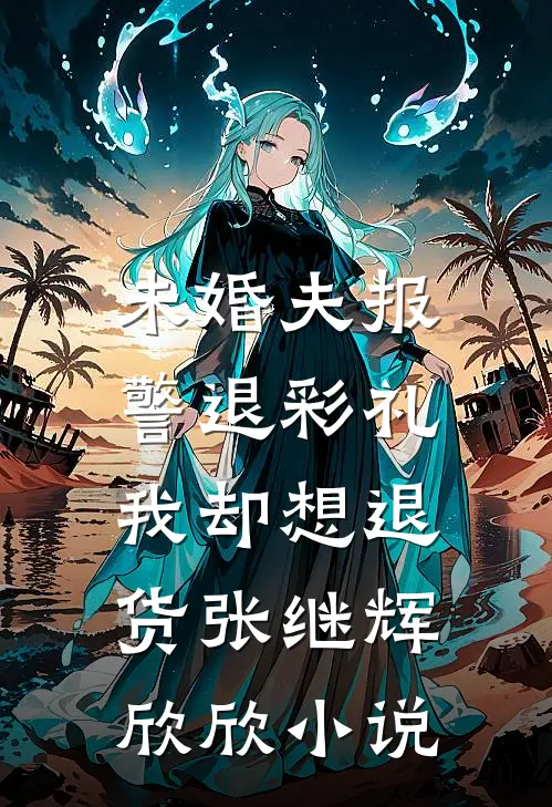 未婚夫报警退彩礼，我却想退货张继辉欣欣小说