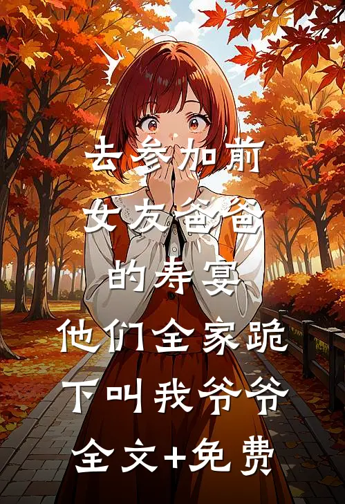 去参加前女友爸爸的寿宴，他们全家跪下叫我爷爷全文+免费