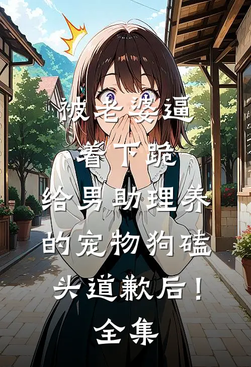 被老婆逼着下跪，给男助理养的宠物狗磕头道歉后！全集