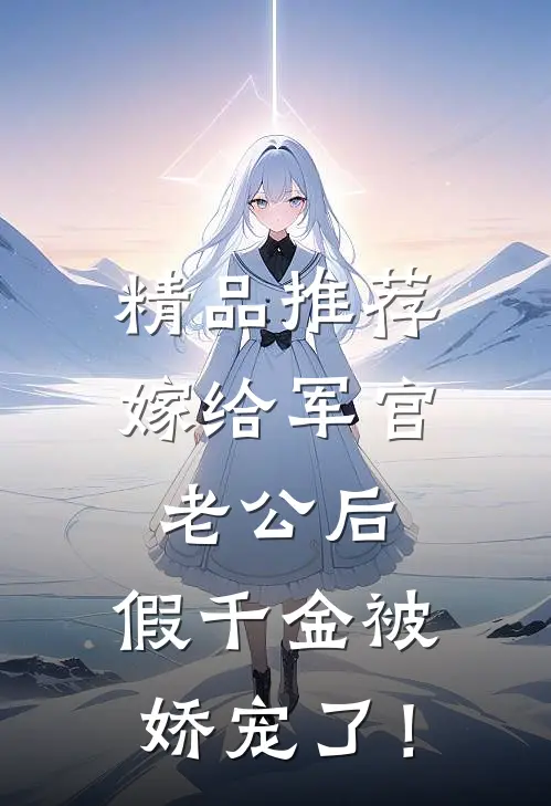 精品推荐嫁给军官老公后，假千金被娇宠了！