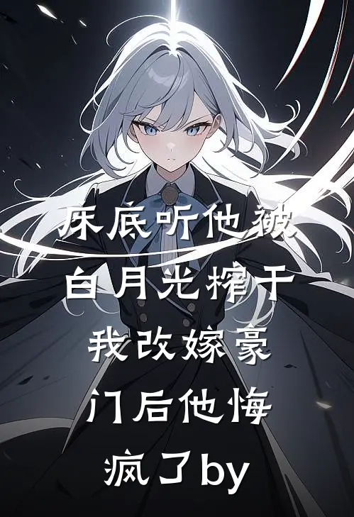 床底听他被白月光榨干，我改嫁豪门后他悔疯了by