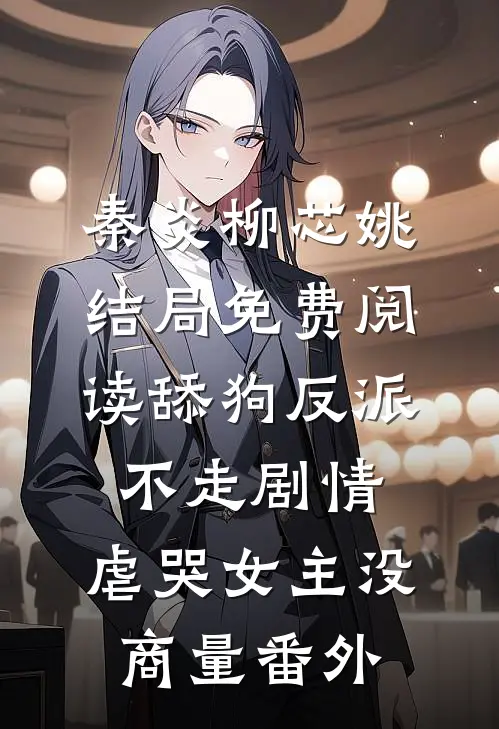 秦炎柳芯姚结局免费阅读舔狗反派不走剧情，虐哭女主没商量番外