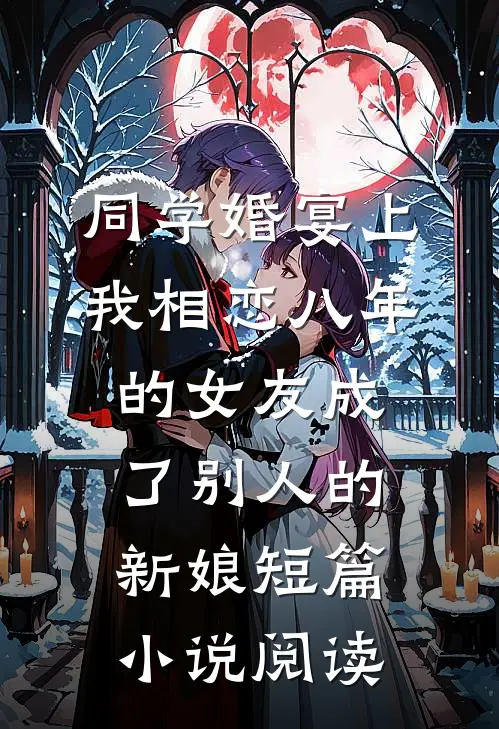 同学婚宴上，我相恋八年的女友成了别人的新娘短篇小说阅读