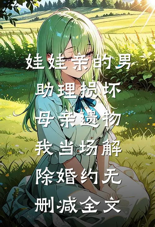 娃娃亲的男助理损坏母亲遗物，我当场解除婚约无删减全文