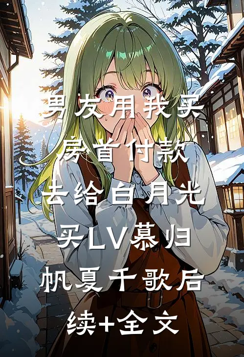 男友用我买房首付款，去给白月光买LV慕归帆夏千歌后续+全文