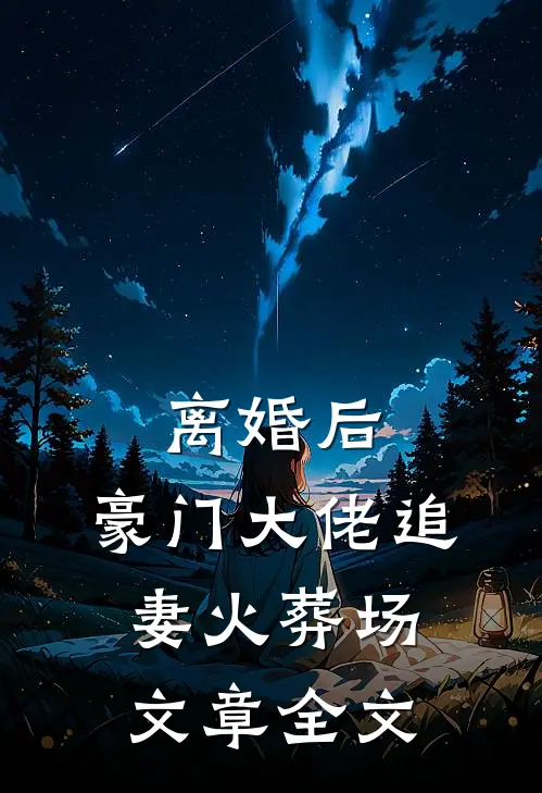 离婚后，豪门大佬追妻火葬场文章全文