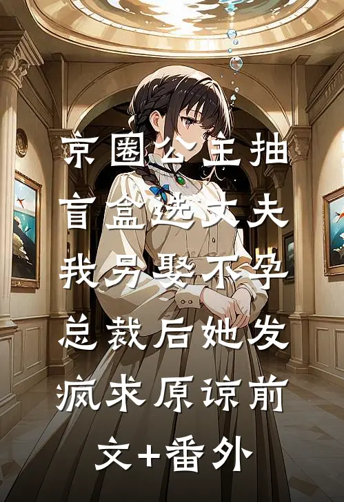 京圈公主抽盲盒选丈夫，我另娶不孕总裁后她发疯求原谅前文+番外