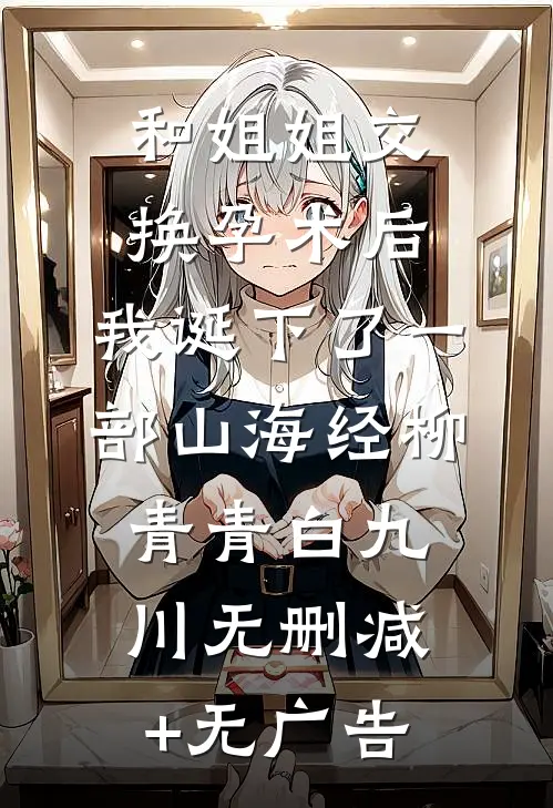和姐姐交换孕术后 ，我诞下了一部山海经柳青青白九川无删减+无广告