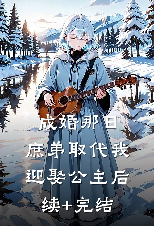 成婚那日，庶弟取代我迎娶公主后续+完结