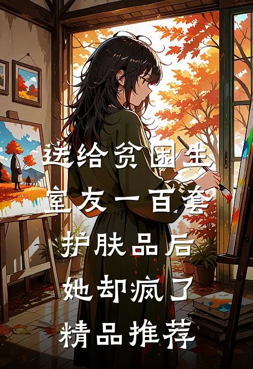 送给贫困生室友一百套护肤品后，她却疯了精品推荐