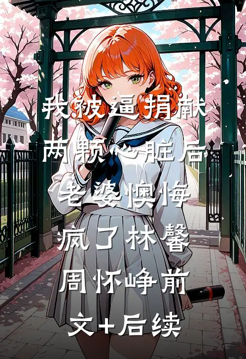 我被逼捐献两颗心脏后，老婆懊悔疯了林馨周怀峥前文+后续
