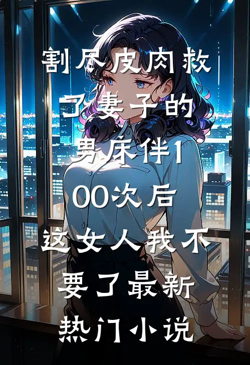 割尽皮肉救了妻子的男床伴100次后，这女人我不要了最新热门小说