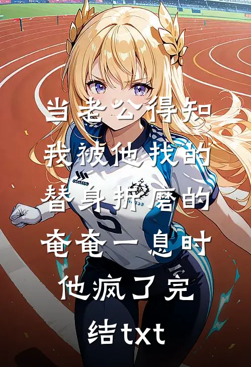 当老公得知我被他找的替身折磨的奄奄一息时，他疯了完结txt
