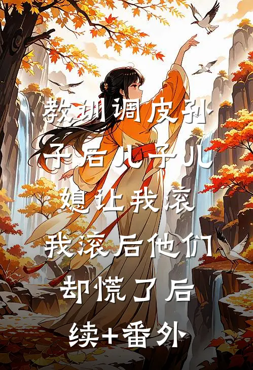 教训调皮孙子后儿子儿媳让我滚，我滚后他们却慌了后续+番外