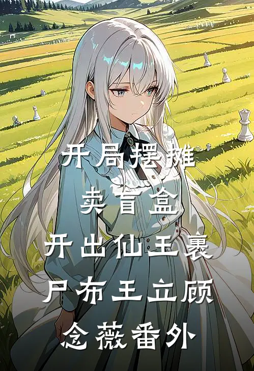 开局摆摊卖盲盒，开出仙王裹尸布王立顾念薇番外