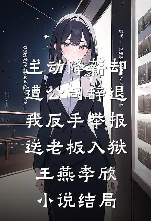 主动降薪却遭公司辞退，我反手举报送老板入狱王燕李欣小说结局