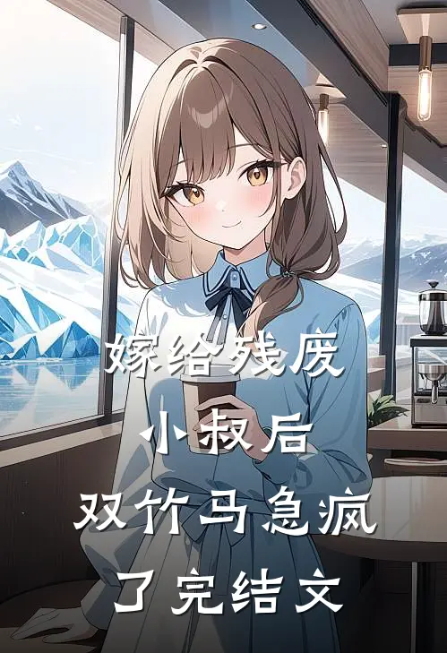 嫁给残废小叔后，双竹马急疯了完结文